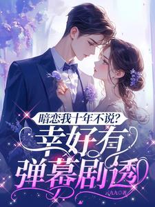 暗恋我十年不说幸好有弹幕剧透短剧免费观看